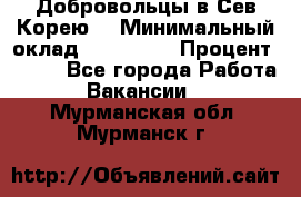 Добровольцы в Сев.Корею. › Минимальный оклад ­ 120 000 › Процент ­ 150 - Все города Работа » Вакансии   . Мурманская обл.,Мурманск г.